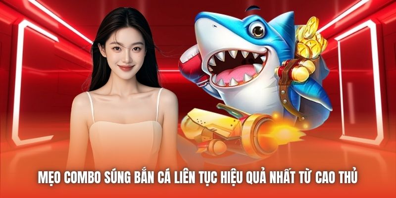 Mẹo combo súng bắn cá liên tục hiệu quả nhất từ cao thủ 